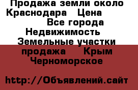 Продажа земли около Краснодара › Цена ­ 700 000 - Все города Недвижимость » Земельные участки продажа   . Крым,Черноморское